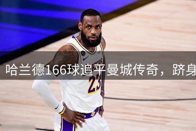 哈兰德166球追平曼城传奇，跻身队史射手榜前三