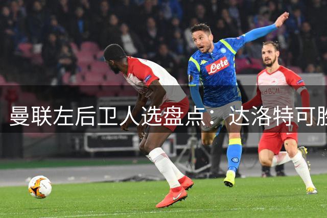 曼联左后卫人选盘点：达洛特可胜任，巴莱巴或可客串