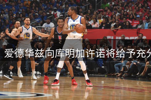 爱德华兹向库明加许诺将给予充分表现空间