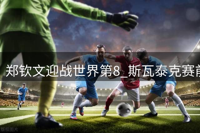 郑钦文迎战世界第8 斯瓦泰克赛前盛赞对手攻击力