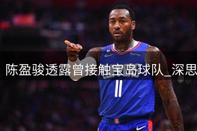 陈盈骏透露曾接触宝岛球队 深思熟虑后决定续约CBA